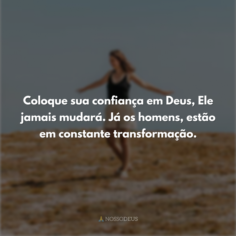 Coloque sua confiança em Deus, Ele jamais mudará. Já os homens, estão em constante transformação.