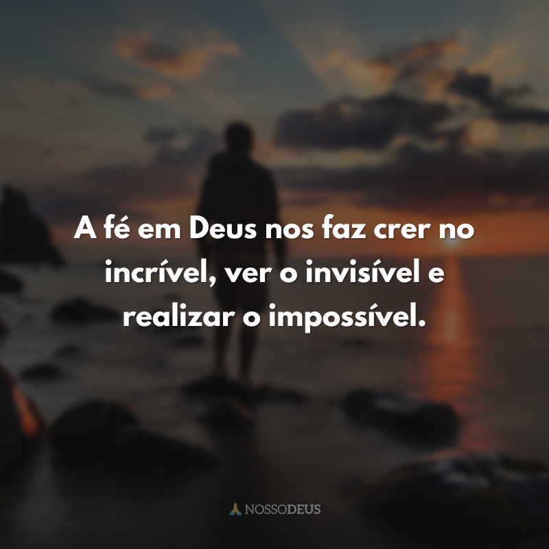 A fé em Deus nos faz crer no incrível, ver o invisível e realizar o impossível.