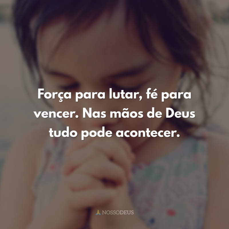 Força para lutar, fé para vencer. Nas mãos de Deus tudo pode acontecer.