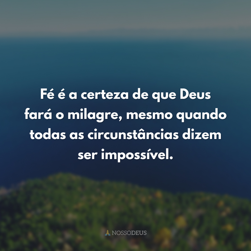 Fé é a certeza de que Deus fará o milagre, mesmo quando todas as circunstâncias dizem ser impossível.