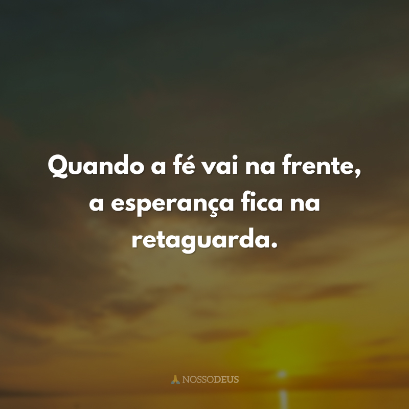 Quando a fé vai na frente, a esperança fica na retaguarda. 