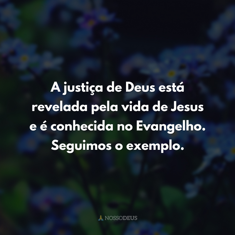 A justiça de Deus está revelada pela vida de Jesus e é conhecida no Evangelho. Seguimos o exemplo. 