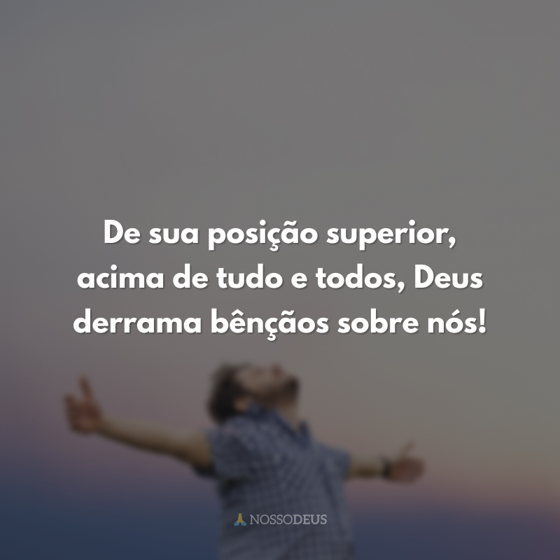 De sua posição superior, acima de tudo e todos, Deus derrama bênçãos sobre nós!