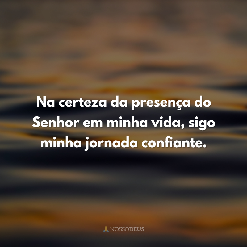 Na certeza da presença do Senhor em minha vida, sigo minha jornada confiante. 