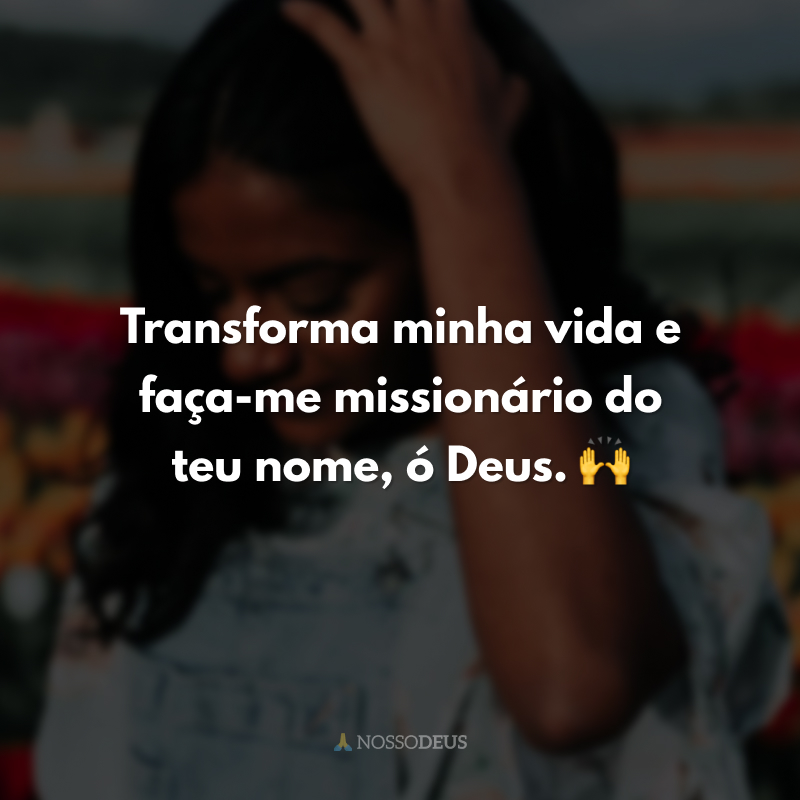 Transforma minha vida e faça-me missionário do teu nome, ó Deus. 🙌