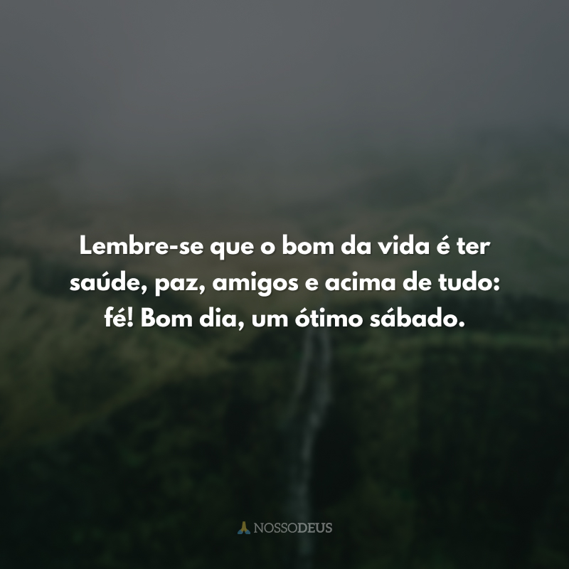 Lembre-se que o bom da vida é ter saúde, paz, amigos e acima de tudo: fé! Bom dia, um ótimo sábado. 