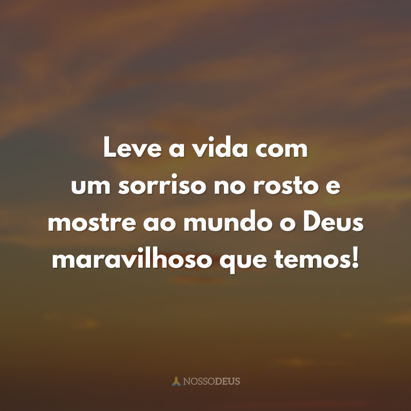 Leve a vida com um sorriso no rosto e mostre ao mundo o Deus maravilhoso que temos!