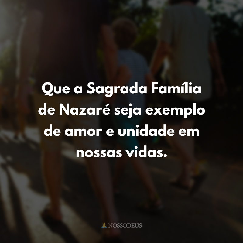Que a Sagrada Família de Nazaré seja exemplo de amor e unidade em nossas vidas. 