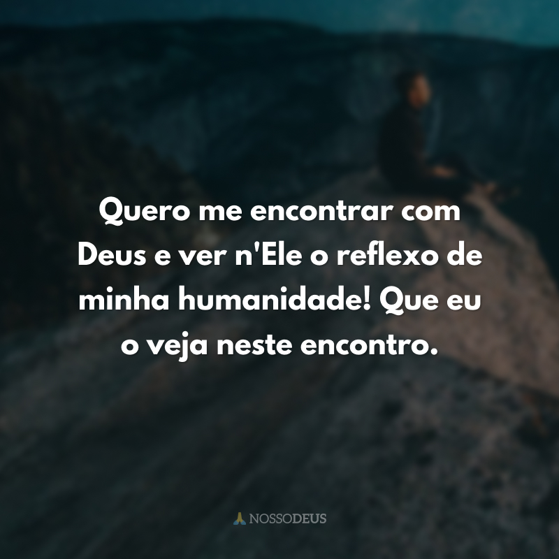 Quero me encontrar com Deus e ver n'Ele o reflexo de minha humanidade! Que eu o veja neste encontro.