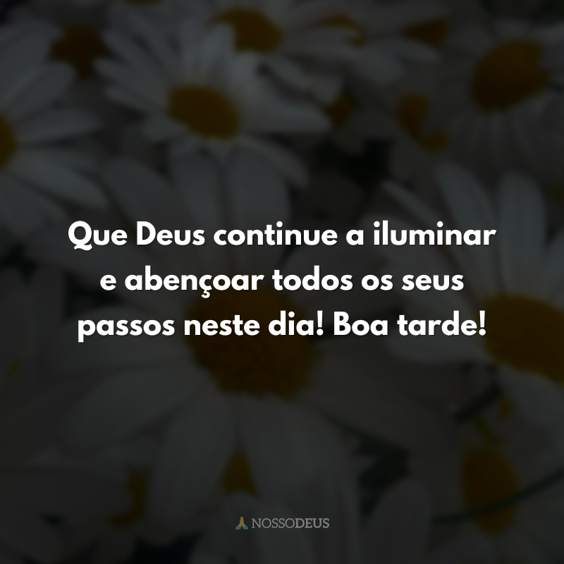 Que Deus continue a iluminar e abençoar todos os seus passos neste dia! Boa tarde!