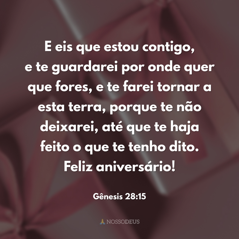 E eis que estou contigo, e te guardarei por onde quer que fores, e te farei tornar a esta terra, porque te não deixarei, até que te haja feito o que te tenho dito. Feliz aniversário! 