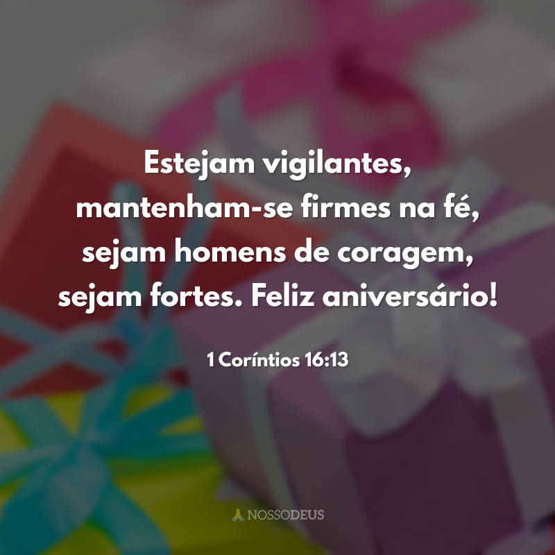 Estejam vigilantes, mantenham-se firmes na fé, sejam homens de coragem, sejam fortes. Feliz aniversário! 