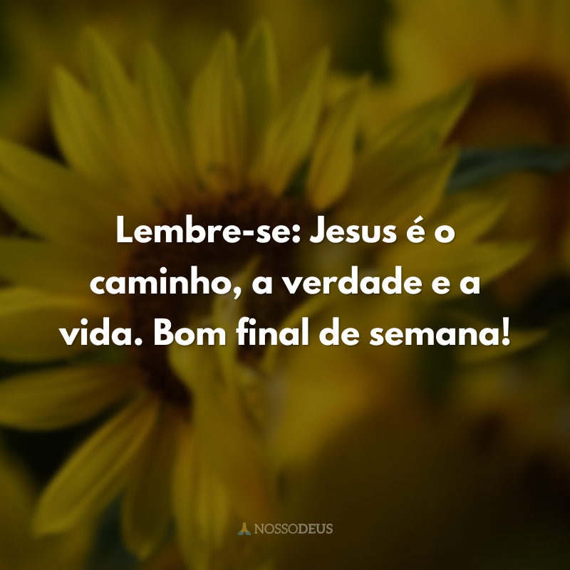 Lembre-se: Jesus é o caminho, a verdade e a vida. Bom final de semana!