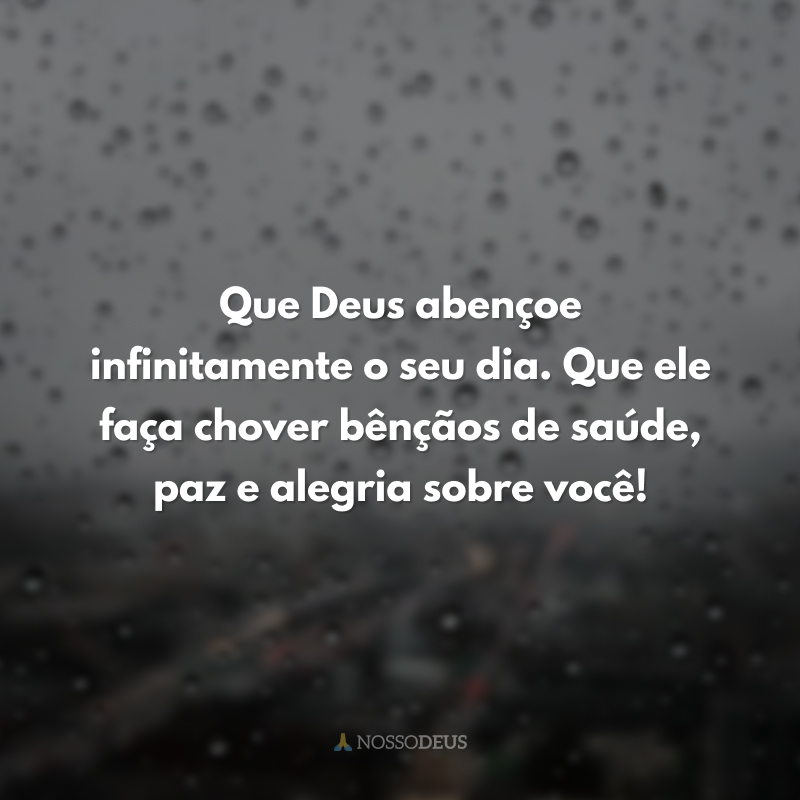 Que Deus abençoe infinitamente o seu dia. Que ele faça chover bênçãos de saúde, paz e alegria sobre você!