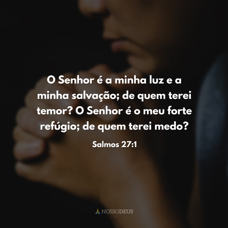 O Senhor é a minha luz e a minha salvação; de quem terei temor? O Senhor é o meu forte refúgio; de quem terei medo?
 
