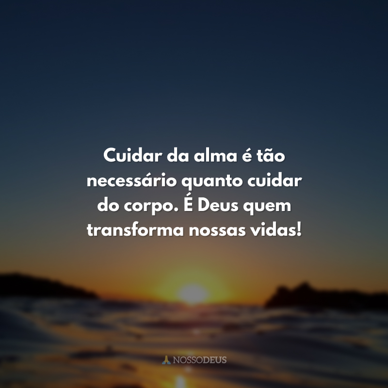 Cuidar da alma é tão necessário quanto cuidar do corpo. É Deus quem transforma nossas vidas!