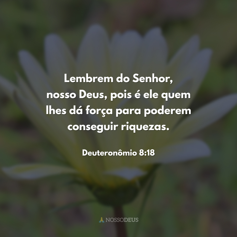 Lembrem do Senhor, nosso Deus, pois é ele quem lhes dá força para poderem conseguir riquezas. 