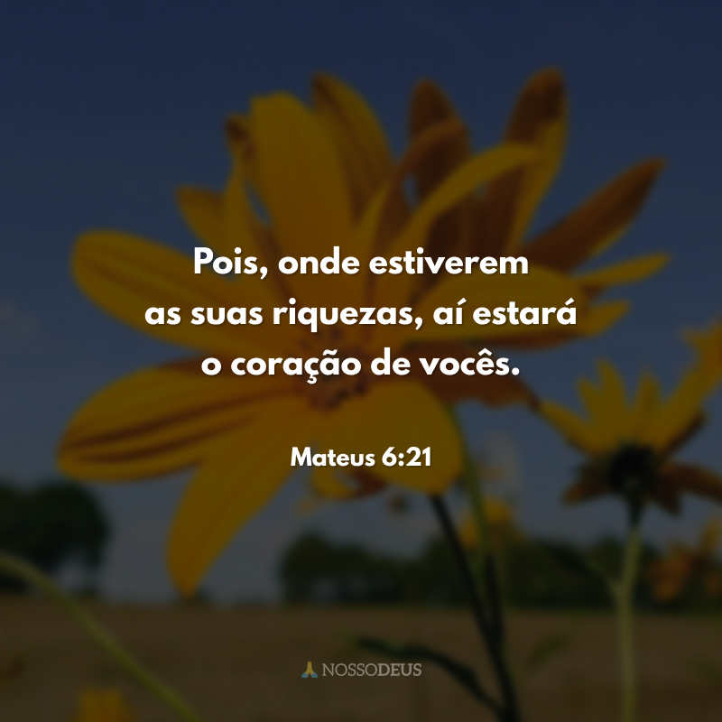 Pois, onde estiverem as suas riquezas, aí estará o coração de vocês. 