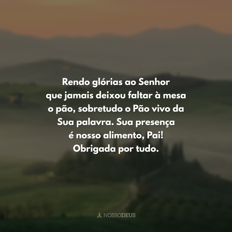 Rendo glórias ao Senhor que jamais deixou faltar à mesa o pão, sobretudo o Pão vivo da Sua palavra. Sua presença é nosso alimento, Pai! Obrigada por tudo.