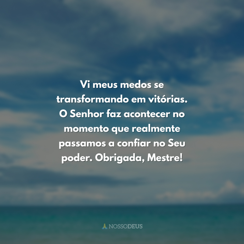 Vi meus medos se transformando em vitórias. O Senhor faz acontecer no momento que realmente passamos a confiar no Seu poder. Obrigada, Mestre! 