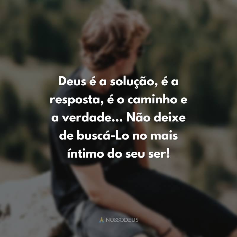 Deus é a solução, é a resposta, é o caminho e a verdade... Não deixe de buscá-Lo no mais íntimo do seu ser!