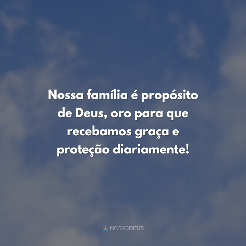 Nossa família é propósito de Deus, oro para que recebamos graça e proteção diariamente!