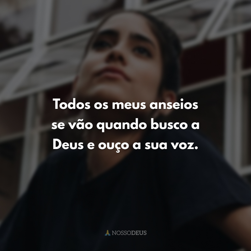 Todos os meus anseios se vão quando busco a Deus e ouço a sua voz.