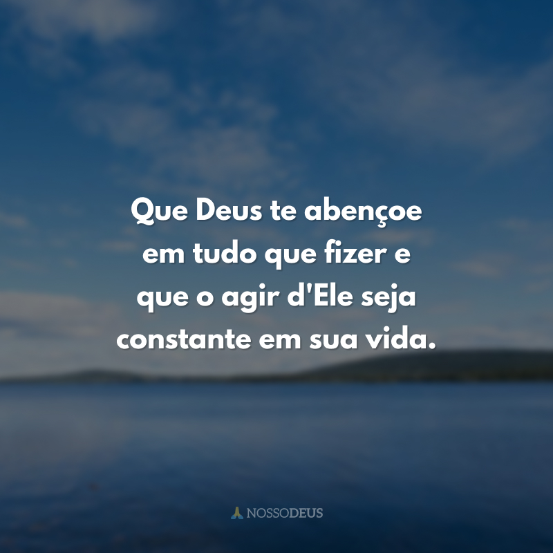 Que Deus te abençoe em tudo que fizer e que o agir d'Ele seja constante em sua vida. 