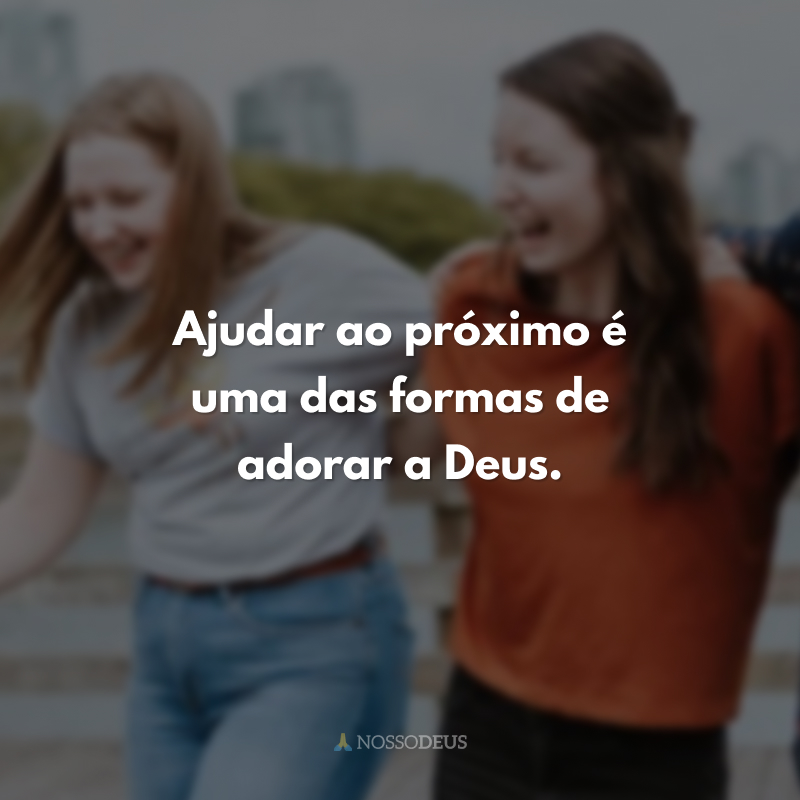 Ajudar ao próximo é uma das formas de adorar a Deus.