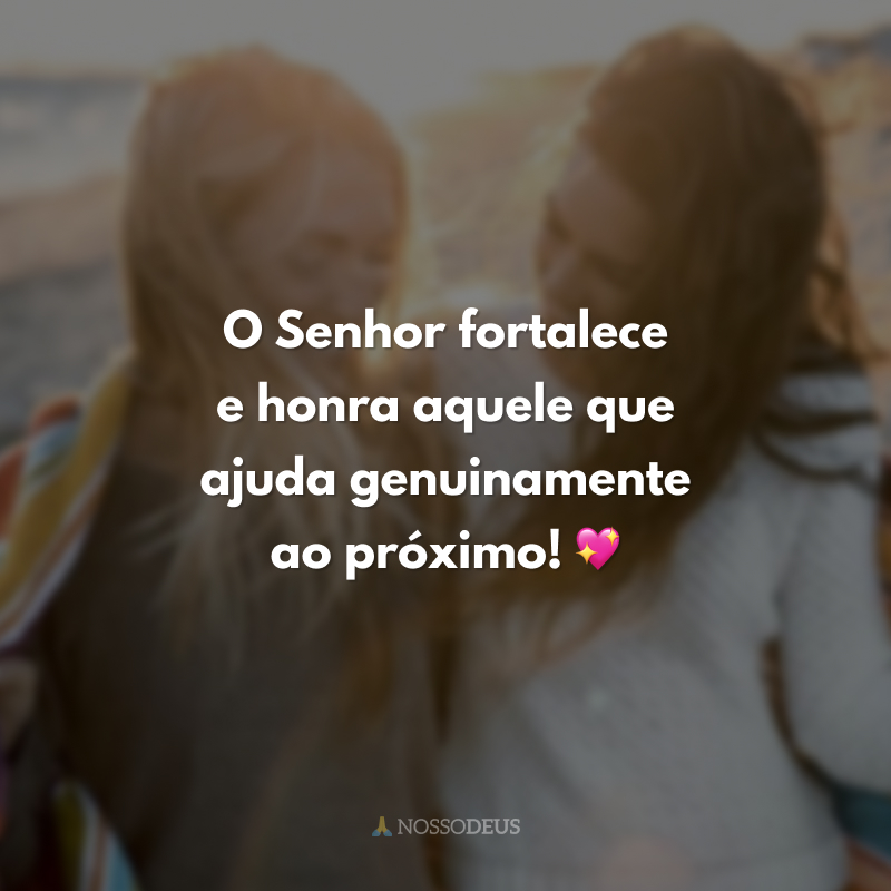 O Senhor fortalece e honra aquele que ajuda genuinamente ao próximo! 💖