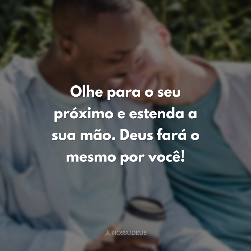 Olhe para o seu próximo e estenda a sua mão. Deus fará o mesmo por você!