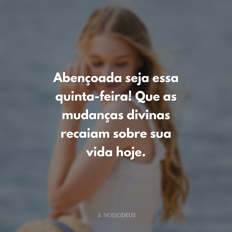 Abençoada seja essa quinta-feira! Que as mudanças divinas recaiam sobre sua vida hoje. 