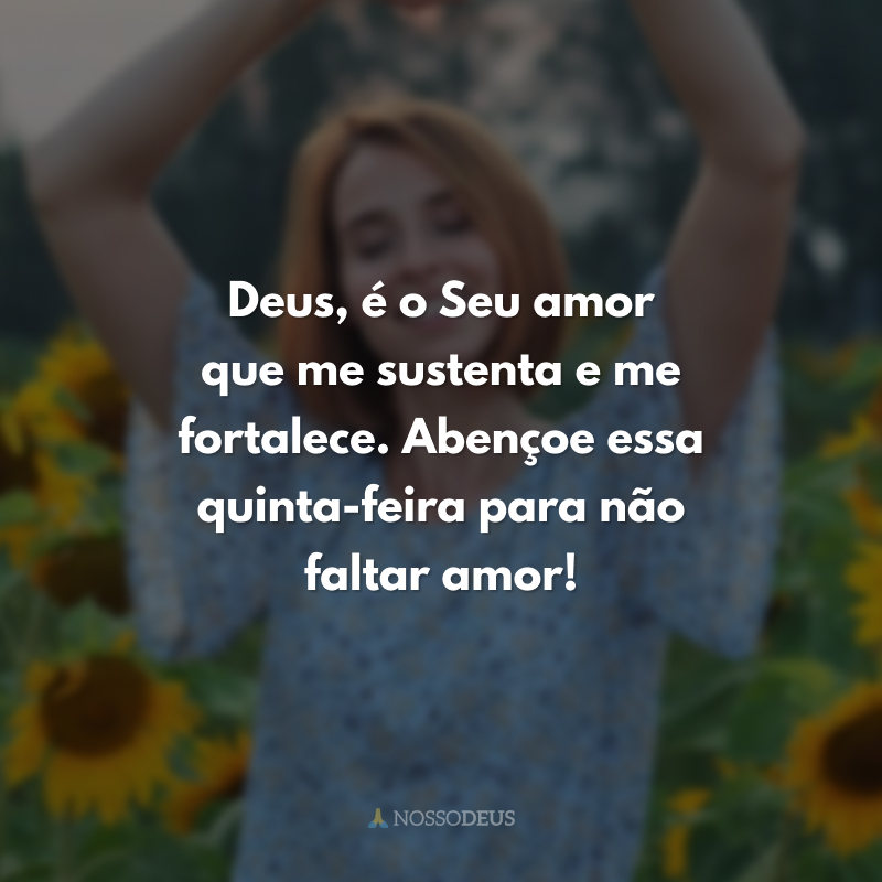 Deus, é o Seu amor que me sustenta e me fortalece. Abençoe essa quinta-feira para não faltar amor! 