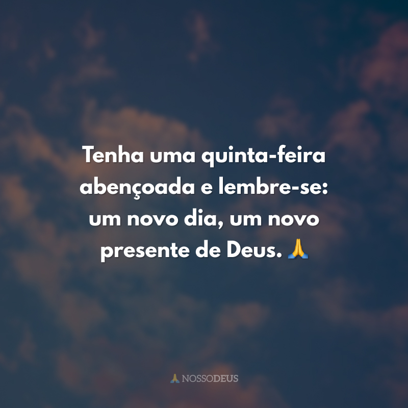Tenha uma quinta-feira abençoada e lembre-se: um novo dia, um novo presente de Deus. 🙏