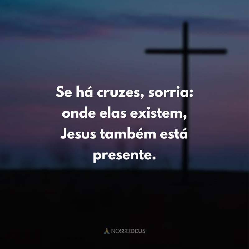 Se há cruzes, sorria: onde elas existem, Jesus também está presente.