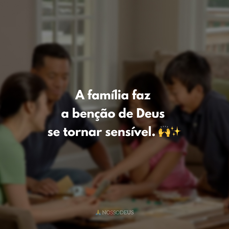 A família faz a benção de Deus se tornar sensível.🙌✨