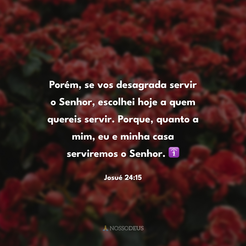 Porém, se vos desagrada servir o Senhor, escolhei hoje a quem quereis servir. Porque, quanto a mim, eu e minha casa serviremos o Senhor. 🛐