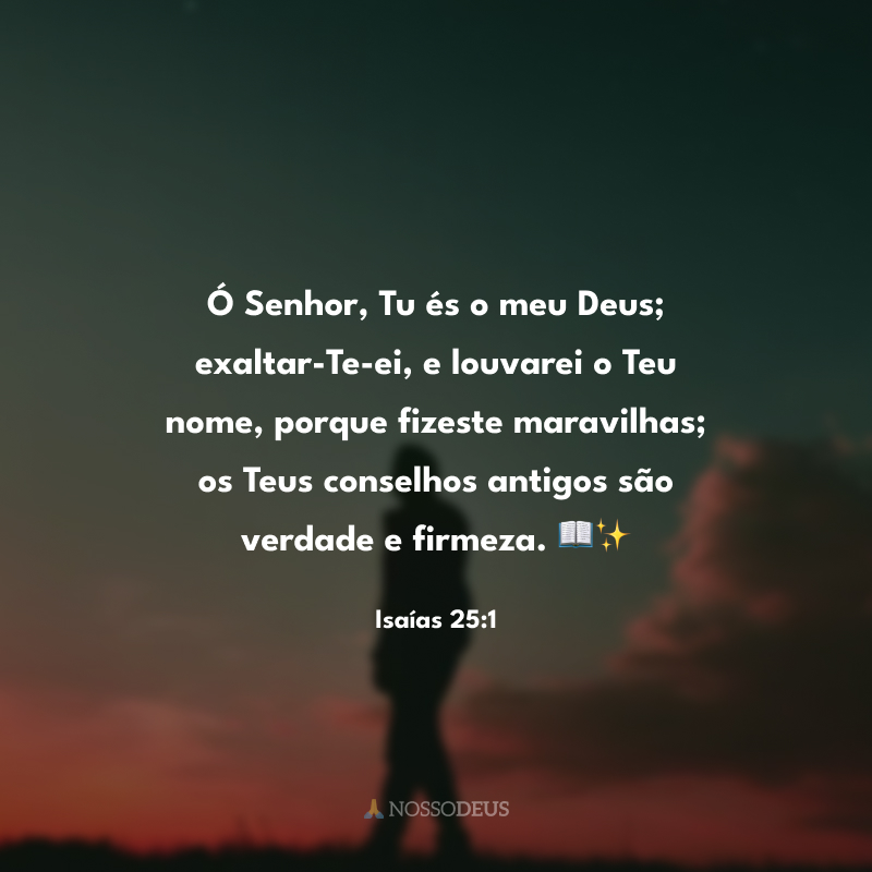 Ó Senhor, Tu és o meu Deus; exaltar-Te-ei, e louvarei o Teu nome, porque fizeste maravilhas; os Teus conselhos antigos são verdade e firmeza.📖✨

