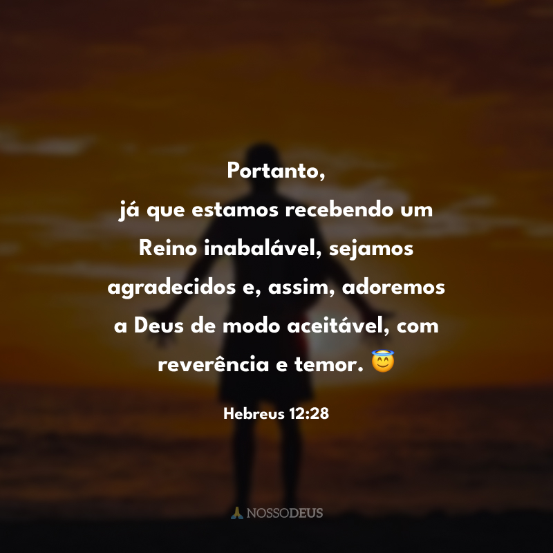 Portanto, já que estamos recebendo um Reino inabalável, sejamos agradecidos e, assim, adoremos a Deus de modo aceitável, com reverência e temor. 😇
