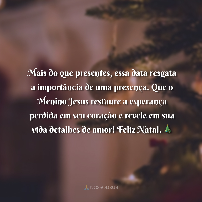 Mais do que presentes, essa data resgata a importância de uma presença. Que o Menino Jesus restaure a esperança perdida em seu coração e revele em sua vida detalhes de amor! Feliz Natal. 🎄 
